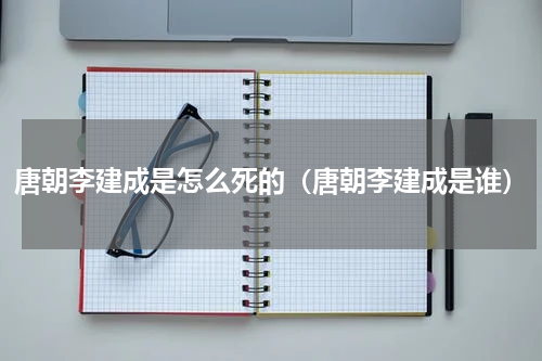 唐朝李建成是怎么死的（唐朝李建成是谁）