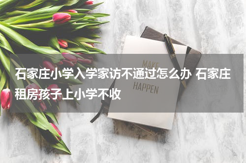石家庄小学入学家访不通过怎么办 石家庄租房孩子上小学不收