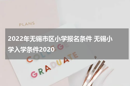 2022年无锡市区小学报名条件 无锡小学入学条件2020