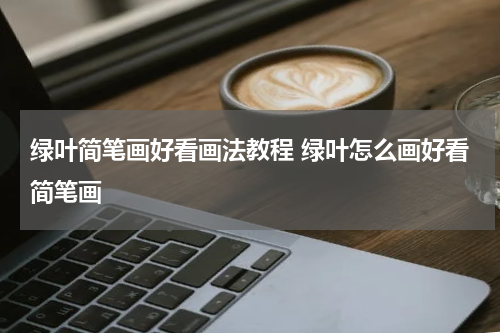 绿叶简笔画好看画法教程 绿叶怎么画好看简笔画