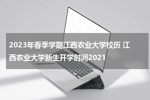 2023年春季学期江西农业大学校历 江西农业大学新生开学时间2021