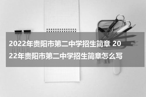 2022年贵阳市第二中学招生简章 2022年贵阳市第二中学招生简章怎么写