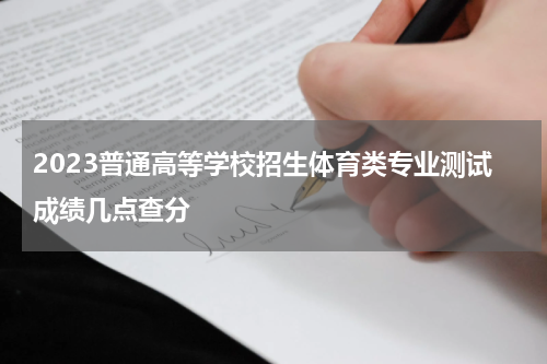 2023普通高等学校招生体育类专业测试成绩几点查分