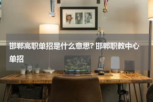 邯郸高职单招是什么意思? 邯郸职教中心单招