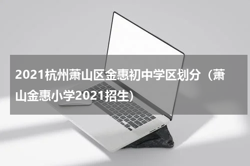 2021杭州萧山区金惠初中学区划分（萧山金惠小学2021招生）