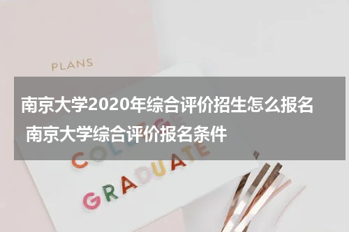 南京大学2020年综合评价招生怎么报名 南京大学综合评价报名条件