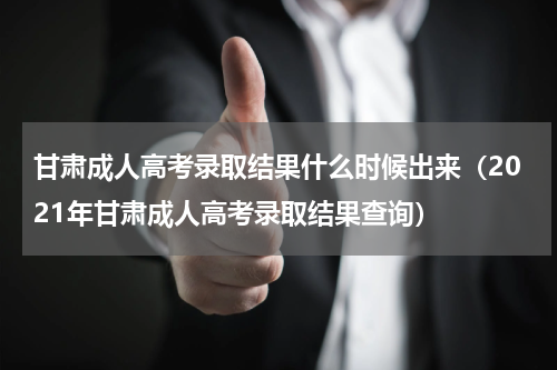甘肃成人高考录取结果什么时候出来（2021年甘肃成人高考录取结果查询）