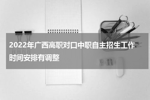 2022年广西高职对口中职自主招生工作时间安排有调整