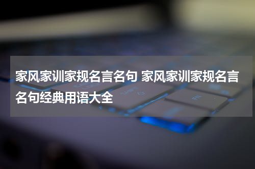 家风家训家规名言名句 家风家训家规名言名句经典用语大全