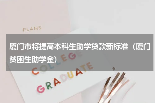 厦门市将提高本科生助学贷款新标准（厦门贫困生助学金）