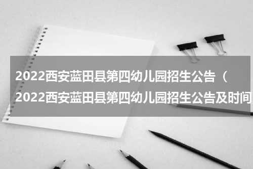 2022西安蓝田县第四幼儿园招生公告（2022西安蓝田县第四幼儿园招生公告及时间）