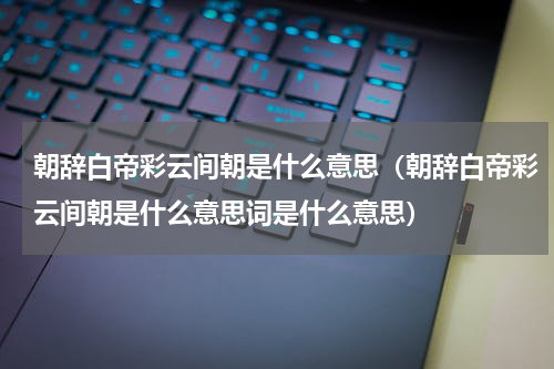 朝辞白帝彩云间朝是什么意思（朝辞白帝彩云间朝是什么意思词是什么意思）