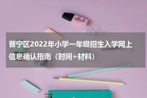 晋宁区2022年小学一年级招生入学网上信息确认指南（时间+材料）