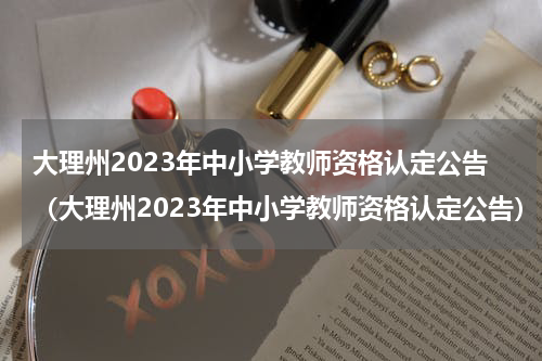 大理州2023年中小学教师资格认定公告（大理州2023年中小学教师资格认定公告）