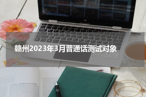 赣州2023年3月普通话测试对象