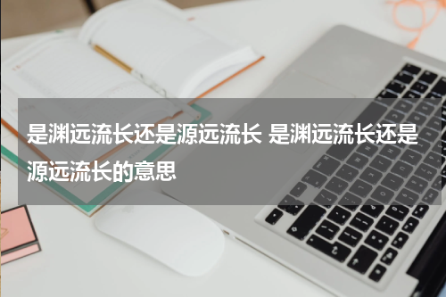 是渊远流长还是源远流长 是渊远流长还是源远流长的意思
