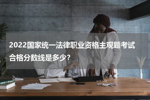 2022国家统一法律职业资格主观题考试合格分数线是多少？