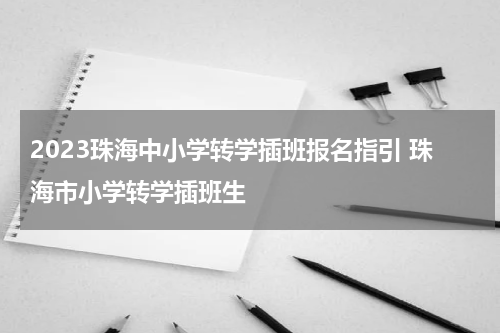 2023珠海中小学转学插班报名指引 珠海市小学转学插班生