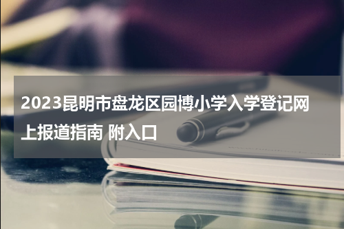 2023昆明市盘龙区园博小学入学登记网上报道指南 附入口