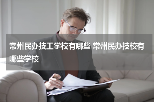 常州民办技工学校有哪些 常州民办技校有哪些学校