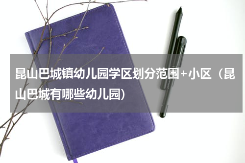 昆山巴城镇幼儿园学区划分范围+小区（昆山巴城有哪些幼儿园）