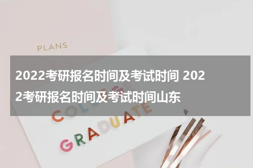 2022考研报名时间及考试时间 2022考研报名时间及考试时间山东