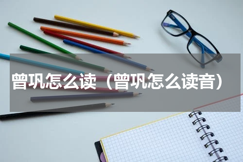 曾巩怎么读（曾巩怎么读音）