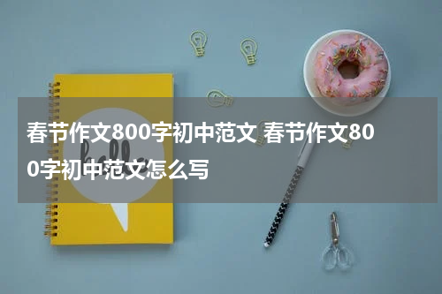 春节作文800字初中范文 春节作文800字初中范文怎么写