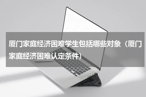 厦门家庭经济困难学生包括哪些对象（厦门家庭经济困难认定条件）