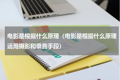电影是根据什么原理（电影是根据什么原理运用摄影和录音手段）