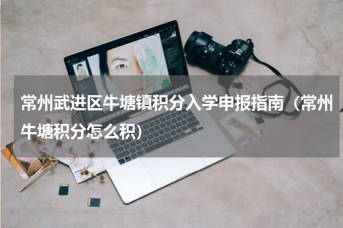 常州武进区牛塘镇积分入学申报指南（常州牛塘积分怎么积）
