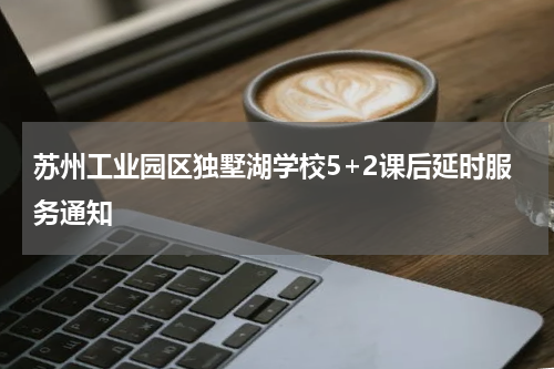 苏州工业园区独墅湖学校5+2课后延时服务通知