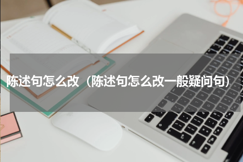 陈述句怎么改（陈述句怎么改一般疑问句）