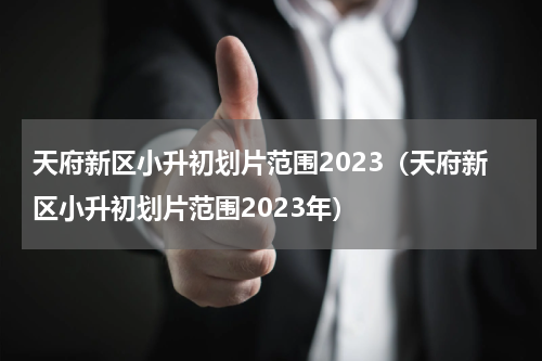 天府新区小升初划片范围2023（天府新区小升初划片范围2023年）
