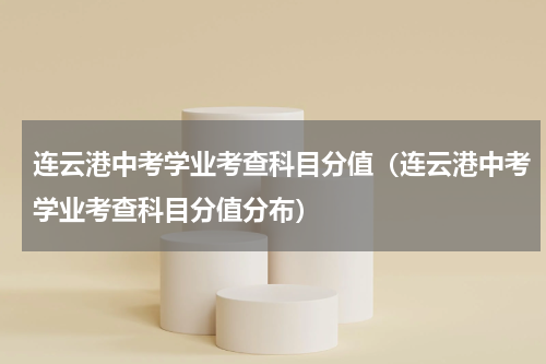 连云港中考学业考查科目分值（连云港中考学业考查科目分值分布）