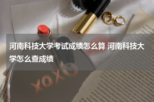 河南科技大学考试成绩怎么算 河南科技大学怎么查成绩