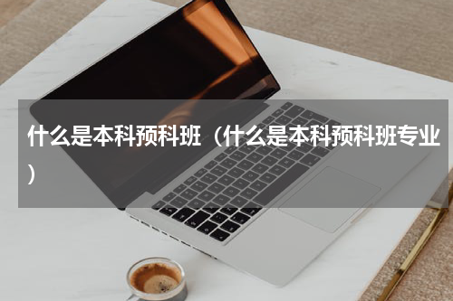 什么是本科预科班（什么是本科预科班专业）