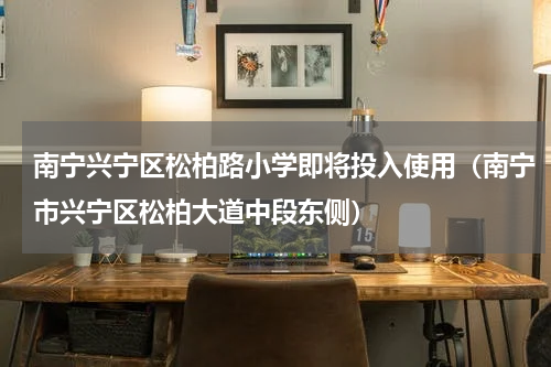 南宁兴宁区松柏路小学即将投入使用（南宁市兴宁区松柏大道中段东侧）