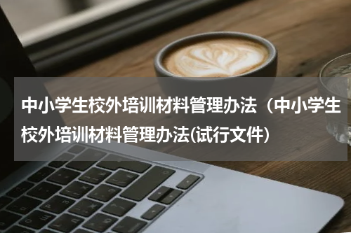 中小学生校外培训材料管理办法（中小学生校外培训材料管理办法(试行文件）