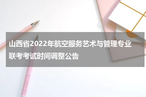 山西省2022年航空服务艺术与管理专业联考考试时间调整公告