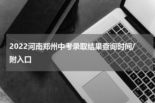 2022河南郑州中考录取结果查询时间/附入口
