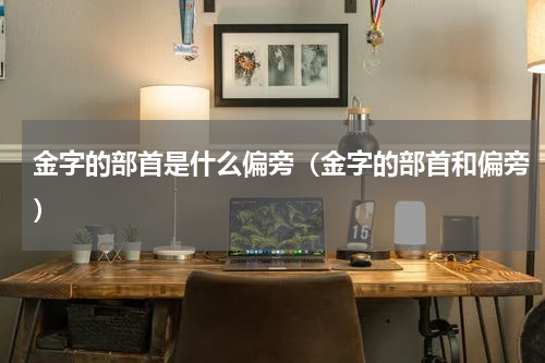 金字的部首是什么偏旁（金字的部首和偏旁）