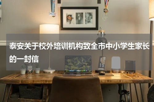 泰安关于校外培训机构致全市中小学生家长的一封信