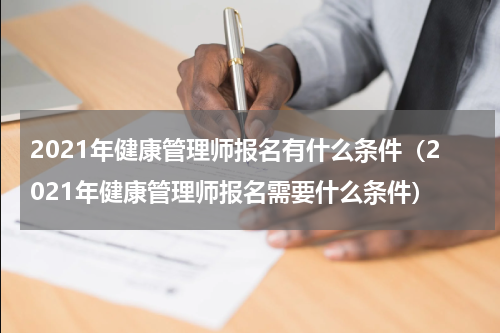 2021年健康管理师报名有什么条件（2021年健康管理师报名需要什么条件）