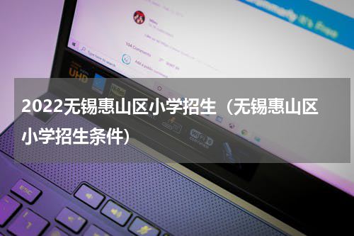 2022无锡惠山区小学招生（无锡惠山区小学招生条件）
