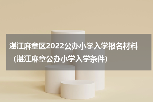 湛江麻章区2022公办小学入学报名材料（湛江麻章公办小学入学条件）