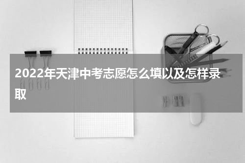 2022年天津中考志愿怎么填以及怎样录取