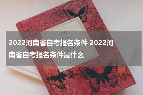 2022河南省自考报名条件 2022河南省自考报名条件是什么