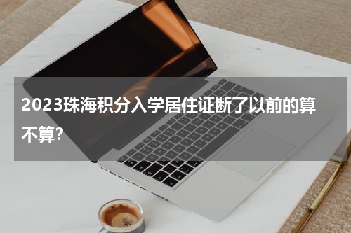 2023珠海积分入学居住证断了以前的算不算？