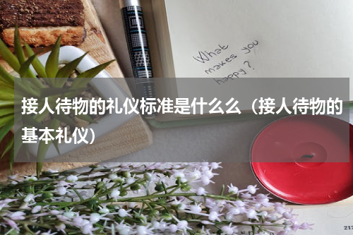接人待物的礼仪标准是什么么（接人待物的基本礼仪）